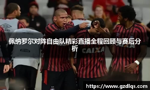 佩纳罗尔对阵自由队精彩直播全程回顾与赛后分析