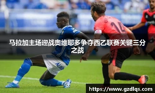 马拉加主场迎战奥维耶多争夺西乙联赛关键三分之战