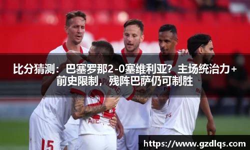 比分猜测：巴塞罗那2-0塞维利亚？主场统治力+前史限制，残阵巴萨仍可制胜