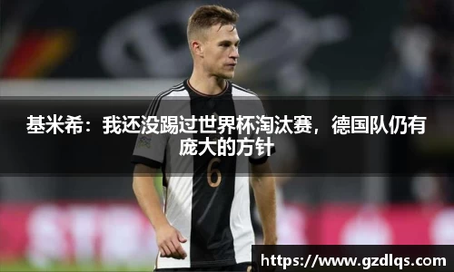基米希：我还没踢过世界杯淘汰赛，德国队仍有庞大的方针