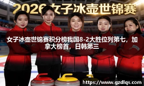 女子冰壶世锦赛积分榜我国8-2大胜位列第七，加拿大榜首，日韩第三